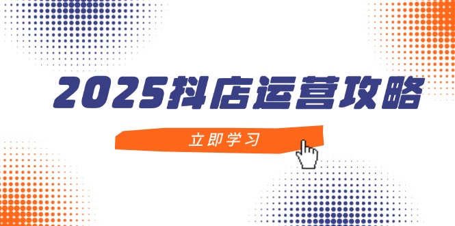 2025抖店运营攻略，掌握抖店技巧，打造月销百万，新手入门到精通-超级会员网