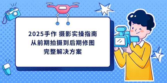 2025手作 摄影实操指南，从前期拍摄到后期修图的完整解决方案-超级会员网