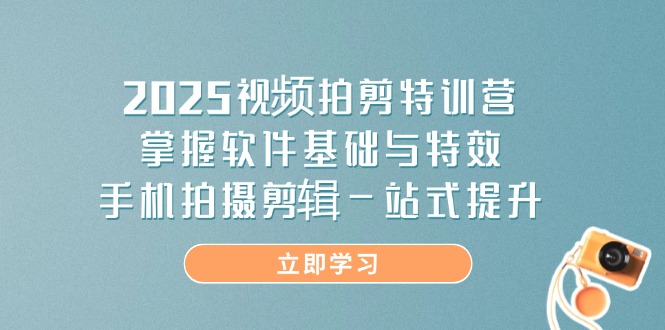 2025视频拍剪特训营，掌握软件基础与特效，手机拍摄剪辑一站式提升-超级会员网