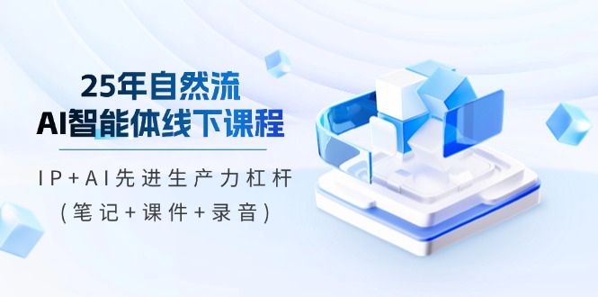 25年自然流AI智能体线下课程，IP+AI先进生产力杠杆(笔记+课件+录音)-超级会员网