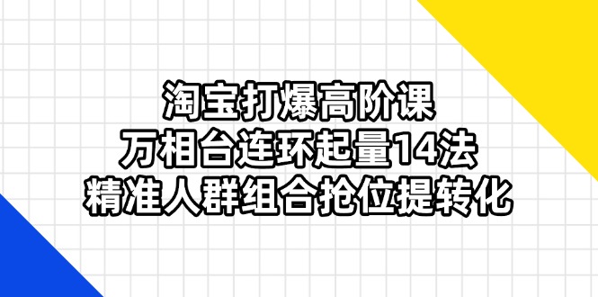 淘宝打爆高阶课：万相台连环起量14法，精准人群组合抢位提转化-超级会员网
