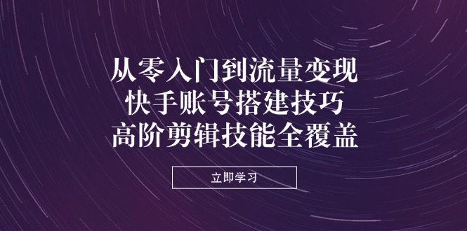 从零入门到流量变现，快手账号搭建技巧，高阶剪辑技能全覆盖-超级会员网