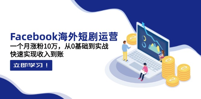 Facebook海外短剧运营：一个月涨粉10万，从0基础到实战，快速实现收入到账-超级会员网