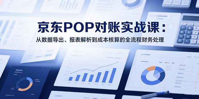 2025京东POP对账实战课：从数据导出、报表解析到成本核算的全流程财务处理-超级会员网