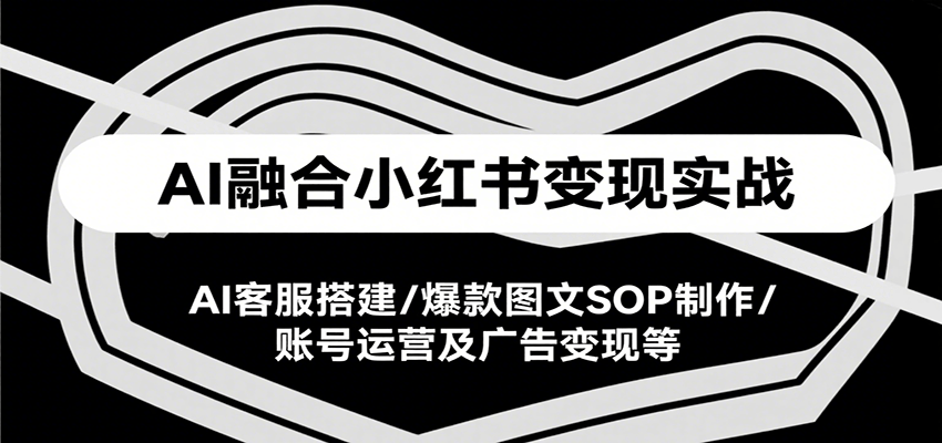 AI融合小红书变现实战课，AI客服搭建/爆款图文SOP制作/账号运营及广告变现等-超级会员网