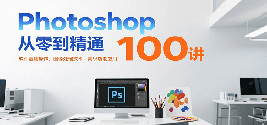 Photoshop从零到精通100讲：软件基础操作、图像处理技术、高级功能应用-超级会员网