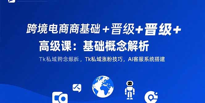 跨境电商基础+晋级+高级课：基础概念解析,Tk私域涨粉技巧,AI客服系统搭建-超级会员网