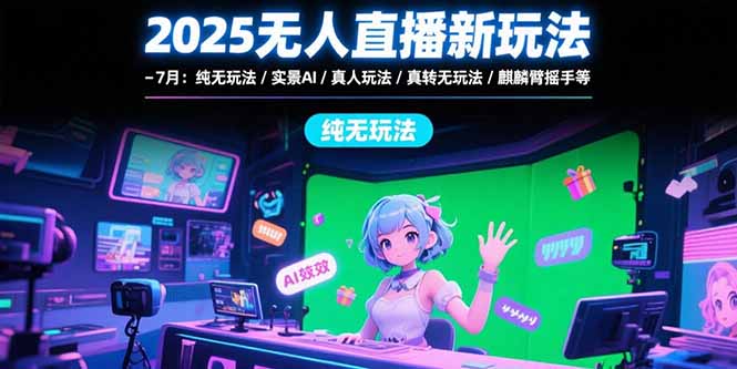 2025无人直播新玩法-7月：纯无玩法/实景AI/真人玩法/绿幕玩法/真转无玩法-超级会员网