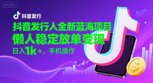 抖音发行人全新蓝海项目，懒人稳定放单变现,，日入1k+，手机操作【揭秘】-超级会员网