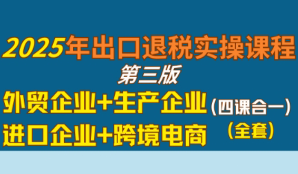 崔sir·出口退税实操-外贸企业+生产企业+跨境电商+进口企业(四课合一)-超级会员网