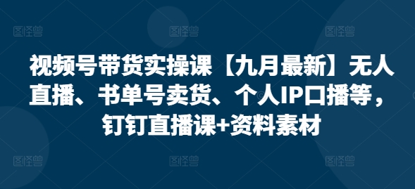 视频号带货实操课【25年7月最新】无人直播、书单号卖货、个人IP口播等，钉钉直播课+资料素材-超级会员网