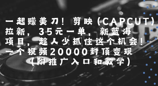 一起挣美刀!剪映(CAPCUT)拉新，35米一单，新蓝海项目，一个视频2w封顶变现(附推广入口和教学)-超级会员网