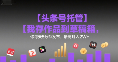 【头条号托管 】我存作品到草稿箱，你每天5分钟发布，最高月入2W+【揭秘】-超级会员网