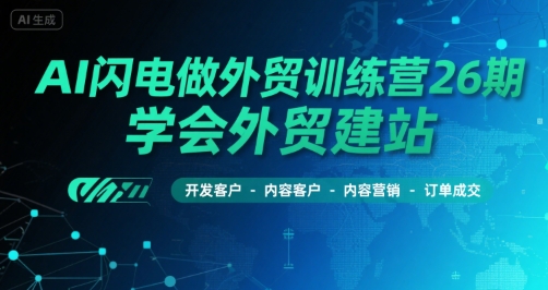 AI闪电做外贸训练营26期，学会外贸建站-开发客户-内容营销-订单成交-超级会员网