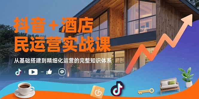 抖音+酒店民宿运营实战课：从基础搭建到精细化运营的完整知识体系-超级会员网