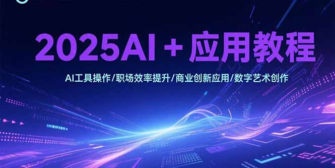 2025AI+应用教程，AI工具操作/职场效率提升/商业创新应用/数字艺术创作-超级会员网