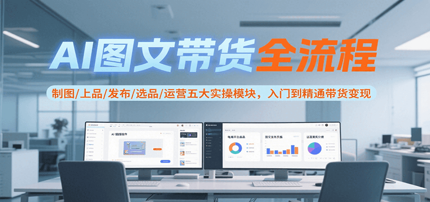 AI图文带货全流程，制图/上品/发布/选品/运营五大实操模块，入门到精通带货变现-超级会员网
