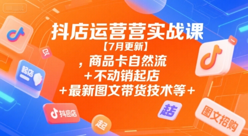 抖店运营实战课【7月更新】,商品卡自然流+不动销起店+最新图文带货技术等-超级会员网