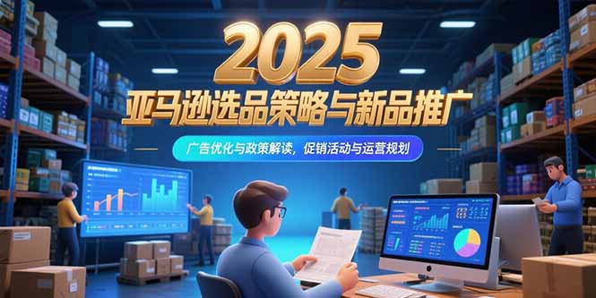 2025亚马逊选品策略与新品推广，广告优化与政策解读，促销活动与运营规划-超级会员网