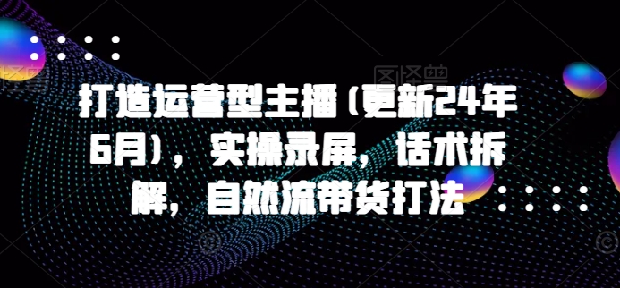 打造运营型主播(更新25年7月)，实操录屏，话术拆解，自然流带货打法-超级会员网