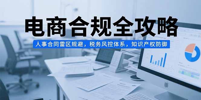 电商合规全攻略，人事合同雷区规避，税务风控体系，知识产权防御-超级会员网