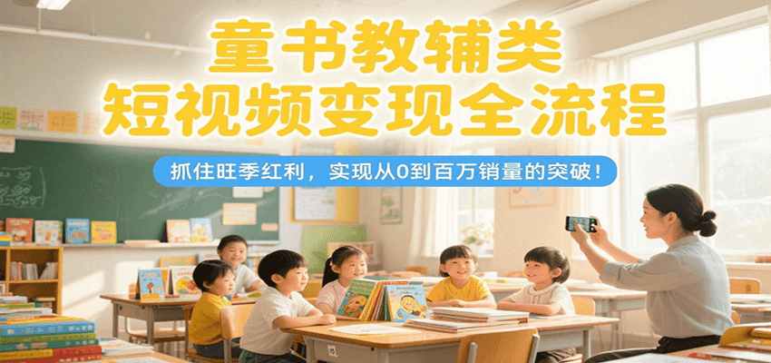 童书教辅类短视频变现全流程，抓住旺季红利，实现从0到百万销量的突破！-超级会员网