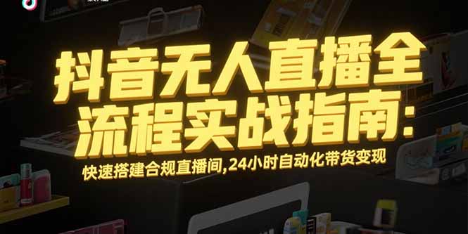 抖音无人直播全流程实战指南：快速搭建合规直播间，24小时自动化带货变现-超级会员网