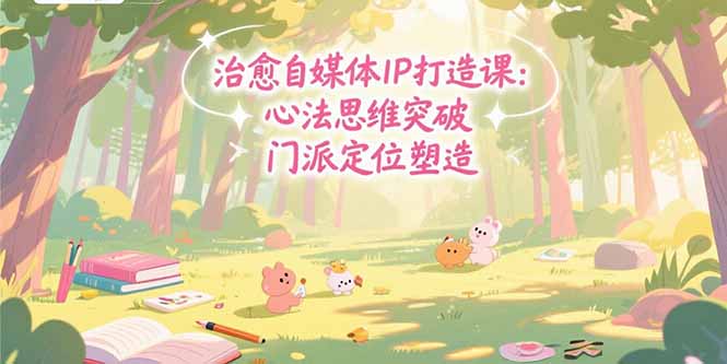治愈自媒体IP打造课：心法思维突破，门派定位塑造，商业闭环搭建-超级会员网