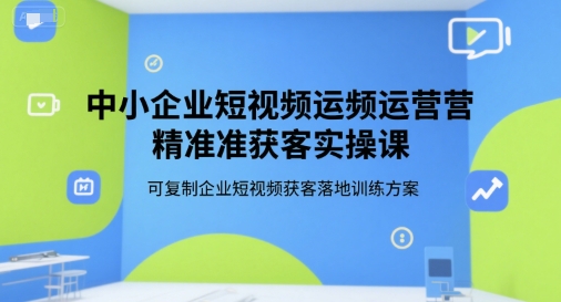 中小企业短视频运营精准获客实操课，可复制企业短视频获客落地训练方案-超级会员网