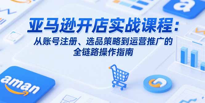 亚马逊开店实战课程：从账号注册、选品策略到运营推广的全链路操作指南-超级会员网