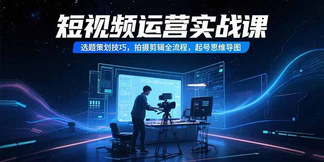 短视频运营实战课，选题策划技巧，拍摄剪辑全流程，起号思维导图-超级会员网