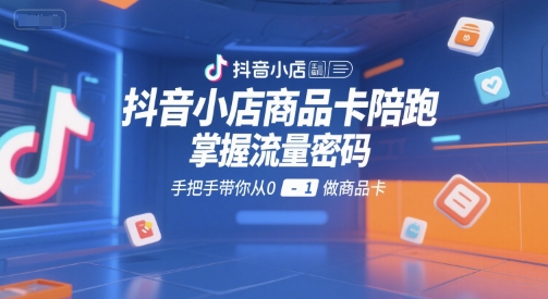 抖音小店商品卡陪跑，掌握流量密码，手把手带你从0-1做商品卡-超级会员网