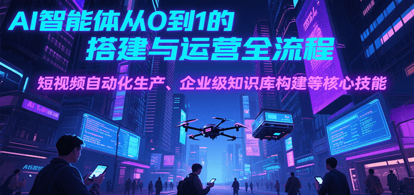 AI智能体从0到1的搭建与运营全流程，短视频自动化生产、企业级知识库构建等核心技能-超级会员网
