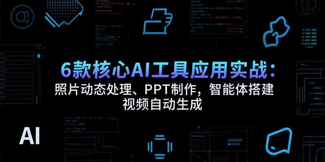 6款核心AI工具应用实战：照片动态处理、PPT制作，智能体搭建 视频自动生成-超级会员网