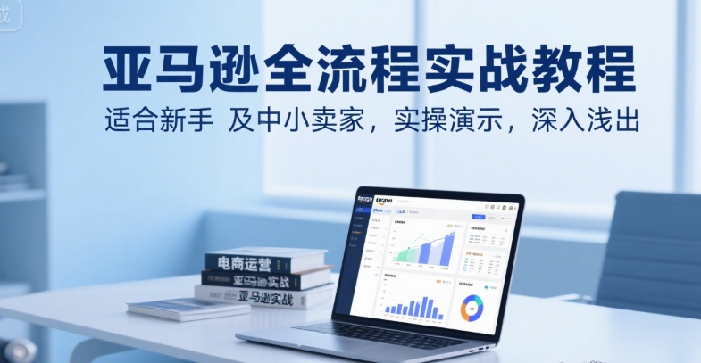 亚马逊全流程实战教程，适合新手及中小卖家，实操演示，深入浅出-超级会员网
