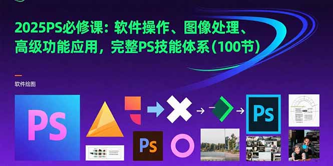 2025PS必修课：软件操作、图像处理、高级功能应用，完整PS技能体系(100节-超级会员网