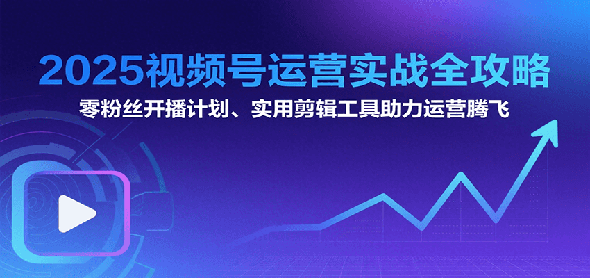 2025视频号运营实战全攻略：零粉丝开播计划、起号到到变现思维逻辑方法-超级会员网