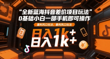全新蓝海抖音差价项目玩法，0基础小白一部手机即可操作，暴利风口玩法，日入1k+【揭秘】-超级会员网