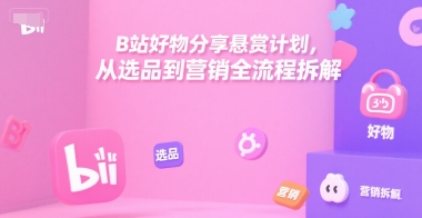 B站好物分享悬赏计划，从选品到营销全流程拆解-超级会员网