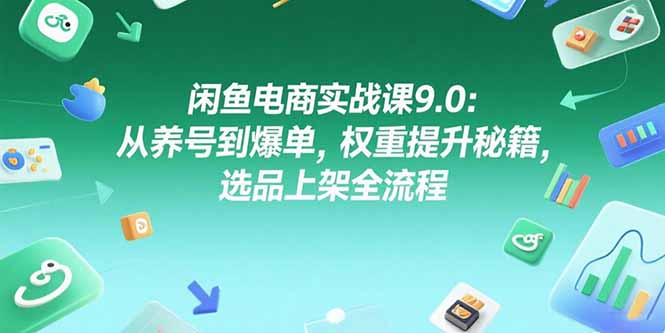 闲鱼电商实战课9.0：从养号到爆单，权重提升秘籍，选品上架全流程-超级会员网