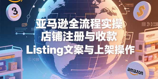 亚马逊全流程实操，店铺注册与收款，Listing文案与上架操作-超级会员网