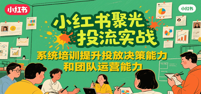 小红书聚光投流实战，系统学习提升投放决策能力和团队运营能力-超级会员网