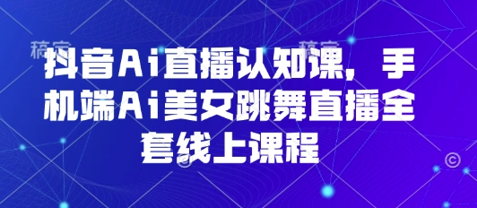 抖音Ai直播认知课，手机端Ai美女跳舞直播全套线上课程-超级会员网