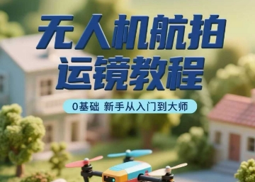 无人机航拍运镜教程，0基础新手从入门到大师-超级会员网