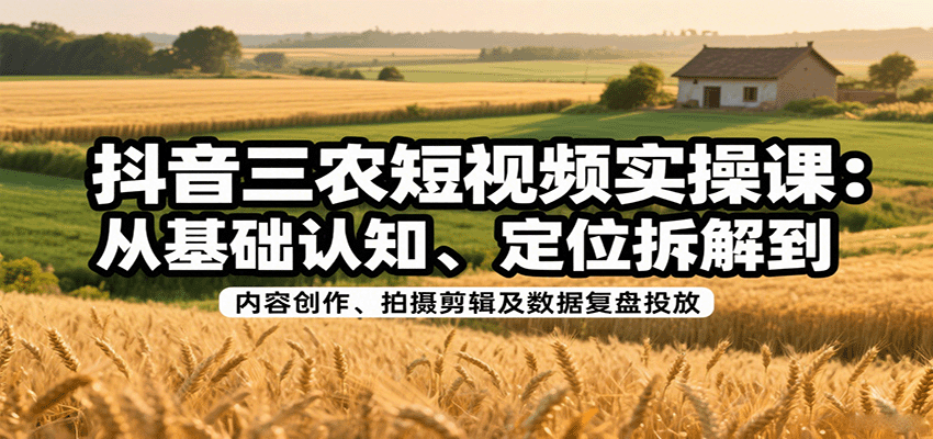 抖音三农短视频实操课：从基础认知、定位拆解到内容创作、拍摄剪辑及数据复盘投放-超级会员网