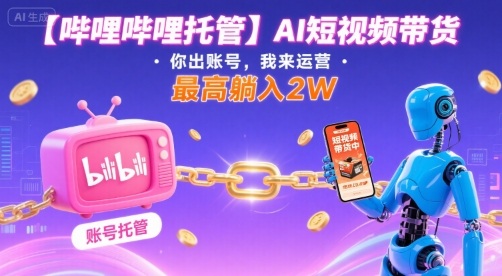【哔哩哔哩托管】AI短视频带货，你出账号，我来运营，最高躺入2W【揭秘】-超级会员网