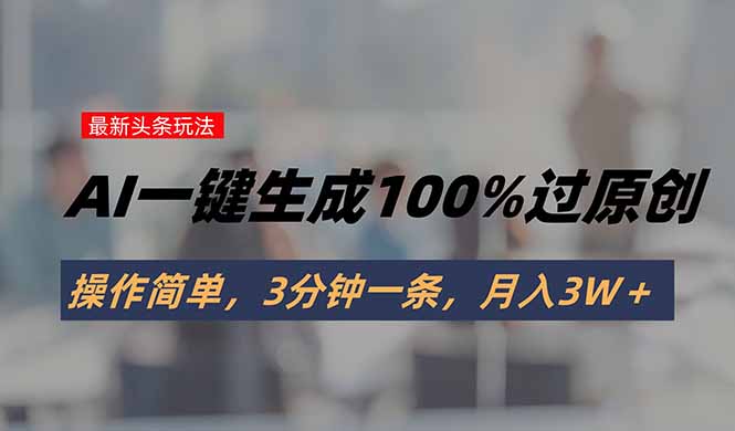 头条最新玩法，AI一键生成100%过原创，操作简单，3分钟一条，月入3W＋-超级会员网