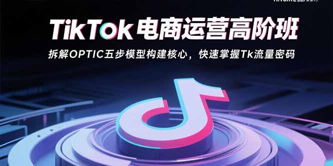 TikTok电商运营高阶班：拆解OPTIC五步模型构建核心，快速掌握Tk流量密码-超级会员网
