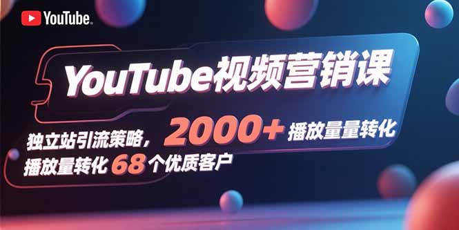 YouTube视频营销课，独立站引流策略，2000+播放量转化68个优质客户-超级会员网