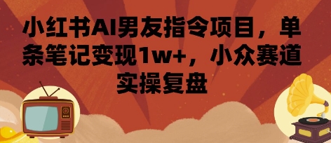小红书AI男友指令项目，单条笔记变现1w+，小众赛道实操复盘-超级会员网